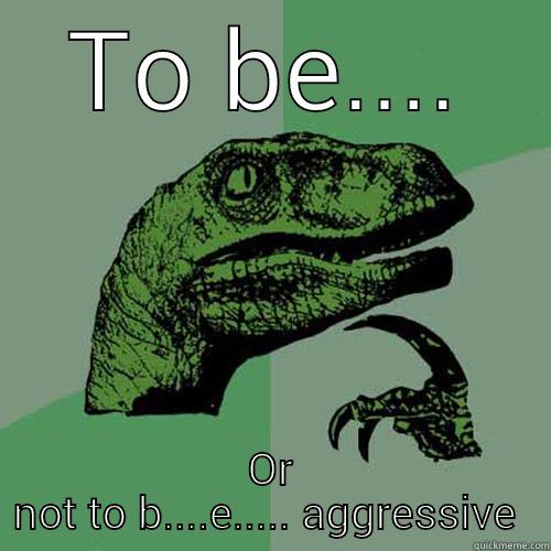 TO BE.... OR NOT TO B....E..... AGGRESSIVE  Philosoraptor