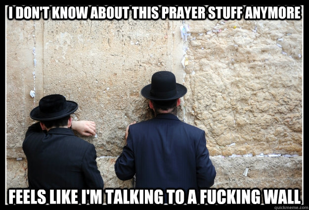 I don't know about this prayer stuff anymore feels Like I'm talking to a fucking wall - I don't know about this prayer stuff anymore feels Like I'm talking to a fucking wall  All is quiet at the Western Wall