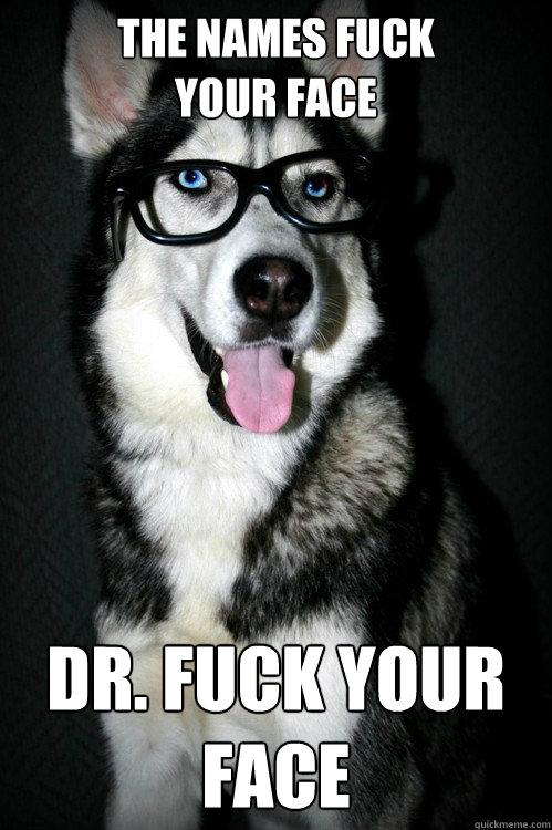 The Names Fuck 
your Face Dr. Fuck your Face  Hipster Husky