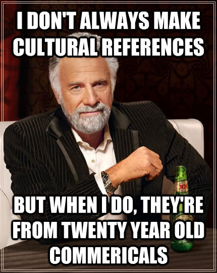 I DON'T ALWAYS MAKE CULTURAL REFERENCES BUT WHEN I DO, THEY'RE FROM TWENTY YEAR OLD COMMERICALS  The Most Interesting Man In The World