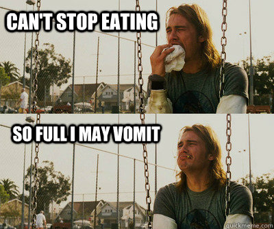 can't stop eating so full i may vomit  First World Stoner Problems