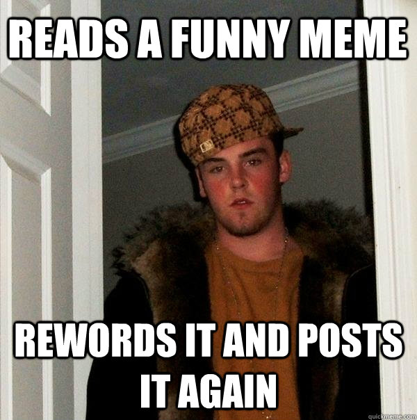 Reads a funny meme rewords it and posts it again - Reads a funny meme rewords it and posts it again  Scumbag Steve