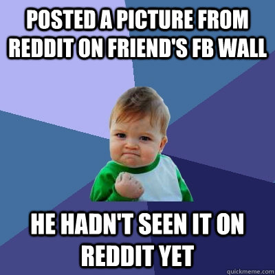 Posted a picture from Reddit on friend's FB wall He hadn't seen it on reddit yet  Success Kid