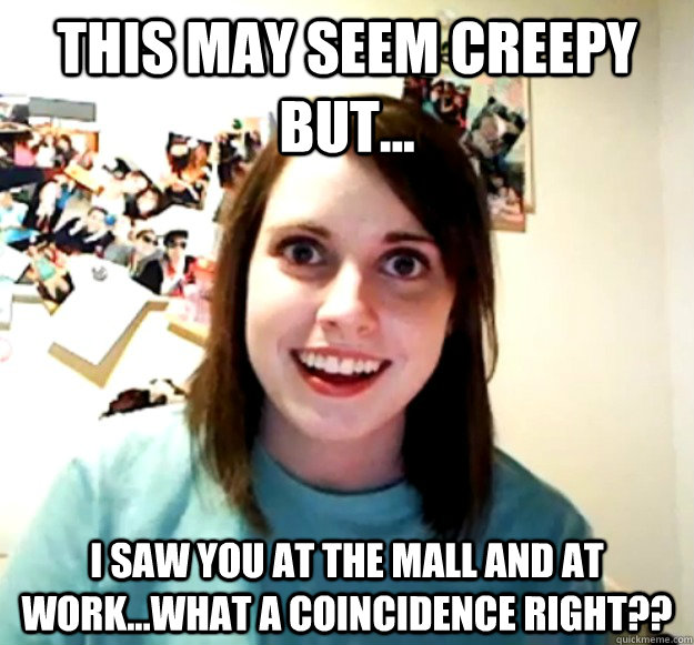 This may seem creepy but... I saw you at the mall and at work...What a coincidence right??  Overly Attached Girlfriend