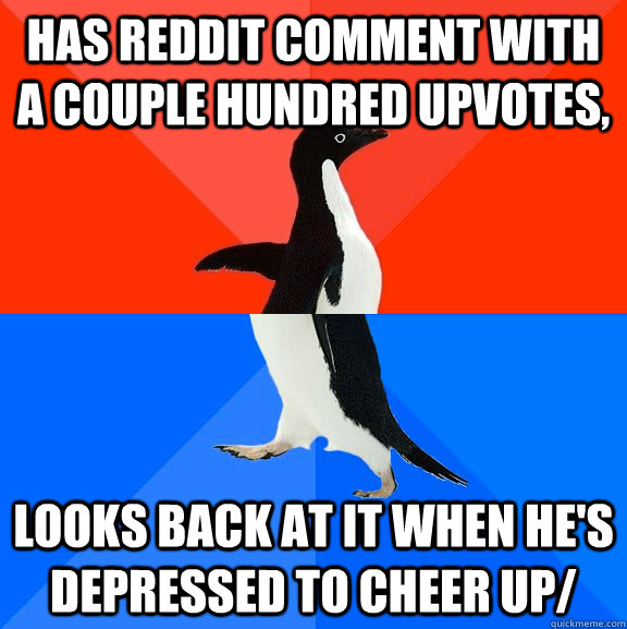 Has reddit comment with a couple hundred upvotes,    Looks back at it when he's depressed to cheer up/  Socially Awesome Awkward Penguin