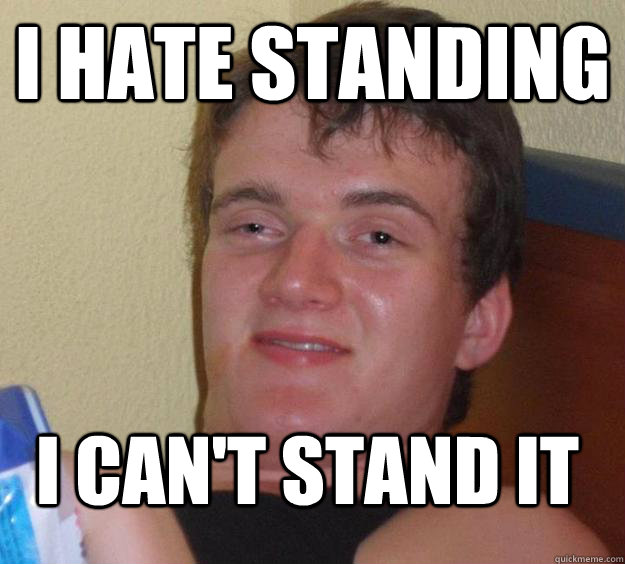 I HATE STANDING I can't stand it - I HATE STANDING I can't stand it  10 Guy
