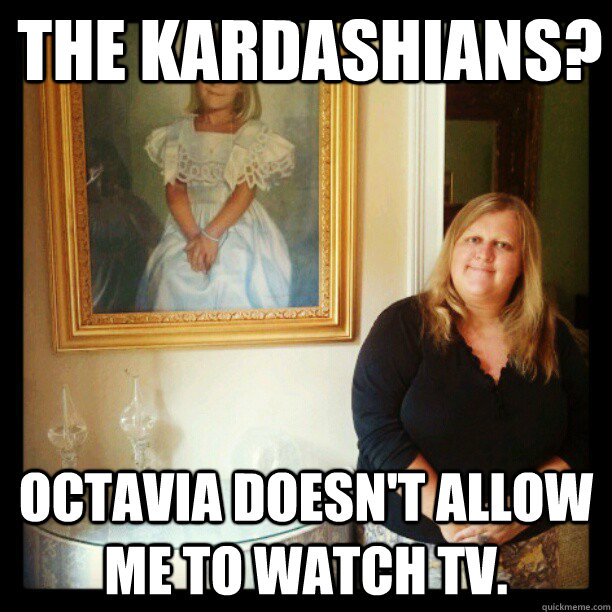 The Kardashians? Octavia doesn't allow me to watch TV. - The Kardashians? Octavia doesn't allow me to watch TV.  Aristocratic Stepchild