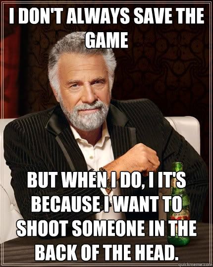 I don't always save the game But when I do, I it's because i want to shoot someone in the back of the head.  The Most Interesting Man In The World