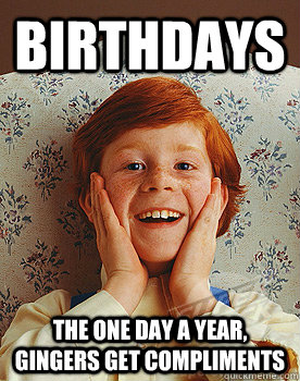 Birthdays the one day a year, Gingers get compliments - Birthdays the one day a year, Gingers get compliments  ginger birthdays