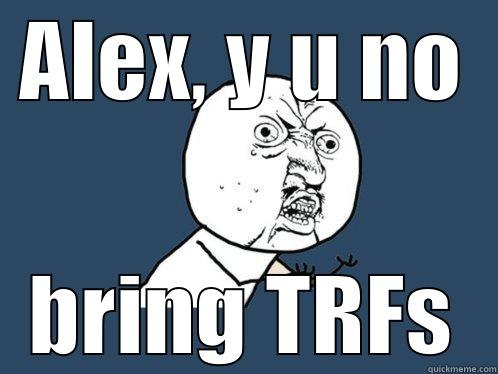 ALEX, Y U NO BRING TRFS Y U No