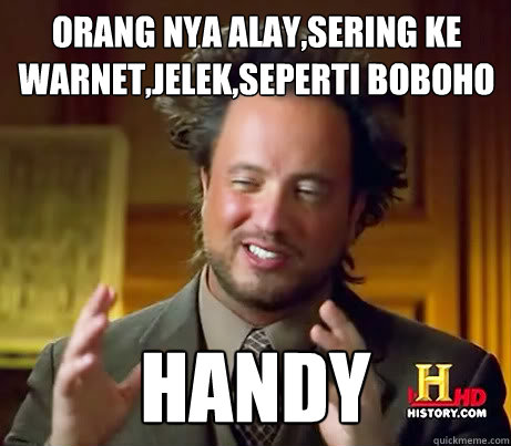 Orang nya alay,sering ke warnet,jelek,seperti boboho Handy  Giorgio A Tsoukalos