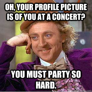 Oh, your profile picture is of you at a concert? You must party so hard.  Condescending Wonka