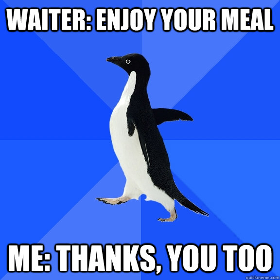 waiter: Enjoy your Meal me: Thanks, you too  Socially Awkward Penguin