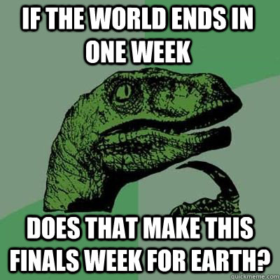 If the world ends in one week Does that make this finals week for earth?  Philosoraptor