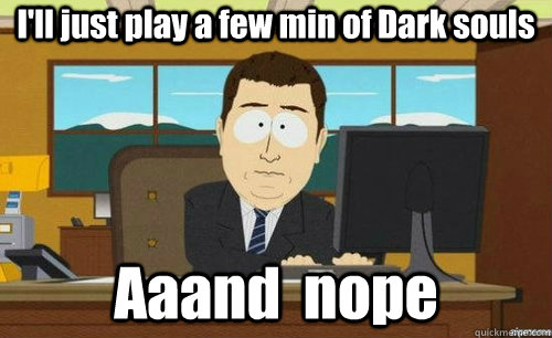 I'll just play a few min of Dark souls Aaand  nope  anditsgone