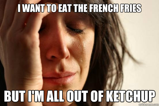 I want to eat the french fries but I'm all out of ketchup  First World Problems
