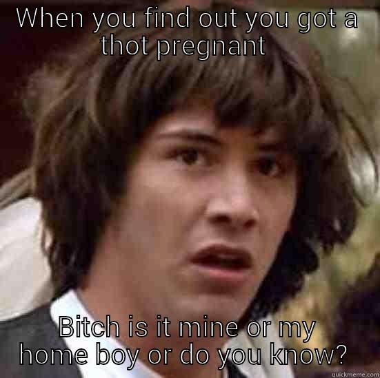 WHEN YOU FIND OUT YOU GOT A THOT PREGNANT  BITCH IS IT MINE OR MY HOME BOY OR DO YOU KNOW?  conspiracy keanu