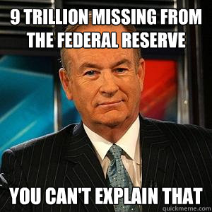 9 trillion missing from the federal reserve You can't explain that  Bill O Reilly