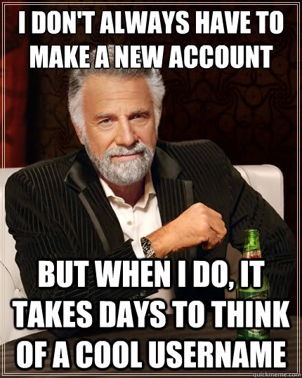 I don't always have to make a new account But when i do, it takes days to think of a cool username  The Most Interesting Man In The World