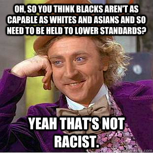 Oh, so you think blacks aren't as capable as whites and Asians and so need to be held to lower standards? Yeah that's not racist.  Condescending Wonka