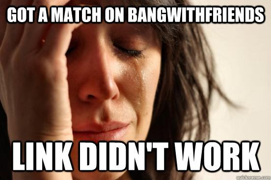 Got a match on bangwithfriends Link didn't work  First World Problems
