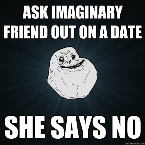 Ask imaginary friend out on a date she says no - Ask imaginary friend out on a date she says no  Forever Alone