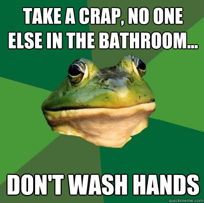 Take a crap, no one else in the bathroom... Don't wash hands  Foul Bachelor Frog