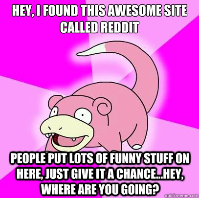 Hey, I found this awesome site called Reddit People put lots of funny stuff on here, just give it a chance...hey, where are you going? - Hey, I found this awesome site called Reddit People put lots of funny stuff on here, just give it a chance...hey, where are you going?  Slowpoke