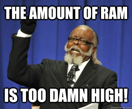 The amount of ram is too damn high!  Too Damn High
