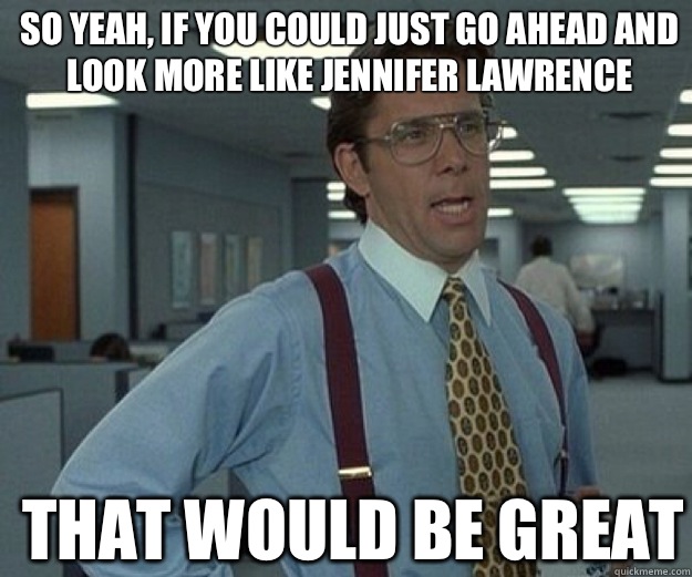 So yeah, if you could just go ahead and look more like Jennifer Lawrence  THAT WOULD BE GREAT  that would be great