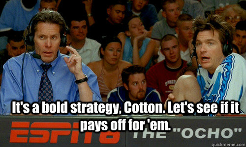  It's a bold strategy, Cotton. Let's see if it pays off for 'em.  Bold Strategy Cotton
