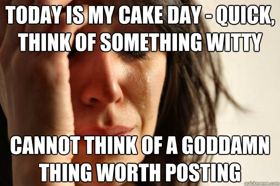 Today is my cake day - QUICK, think of something witty Cannot think of a goddamn thing worth posting Caption 3 goes here  First World Problems