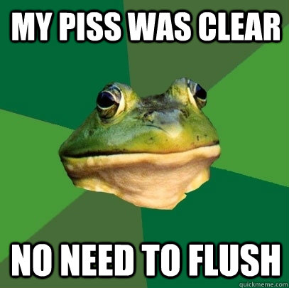 My piss was clear No need to flush  Foul Bachelor Frog