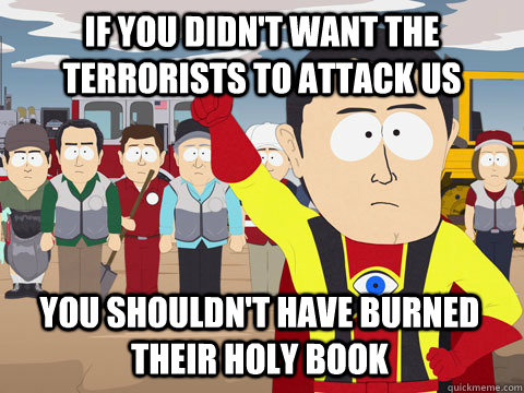 If you didn't want the terrorists to attack us You shouldn't have burned their holy book  Captain Hindsight