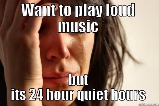 WANT TO PLAY LOUD MUSIC BUT ITS 24 HOUR QUIET HOURS First World Problems