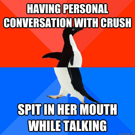 having personal conversation with crush  spit in her mouth while talking  Socially Awesome Awkward Penguin