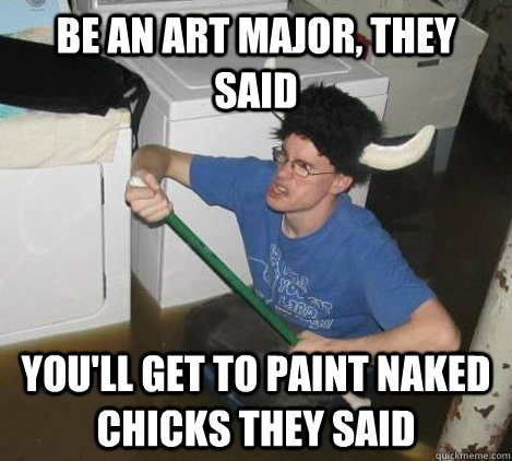 Be an art major, they said you'll get to paint naked chicks they said  They said