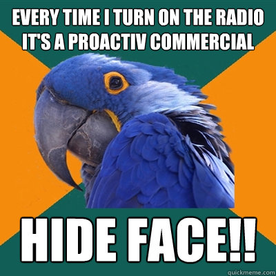 Every time i turn on the radio it's a proactiv commercial hide face!!  Paranoid Parrot