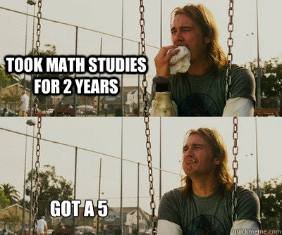 took Math Studies for 2 years Got a 5  First World Stoner Problems