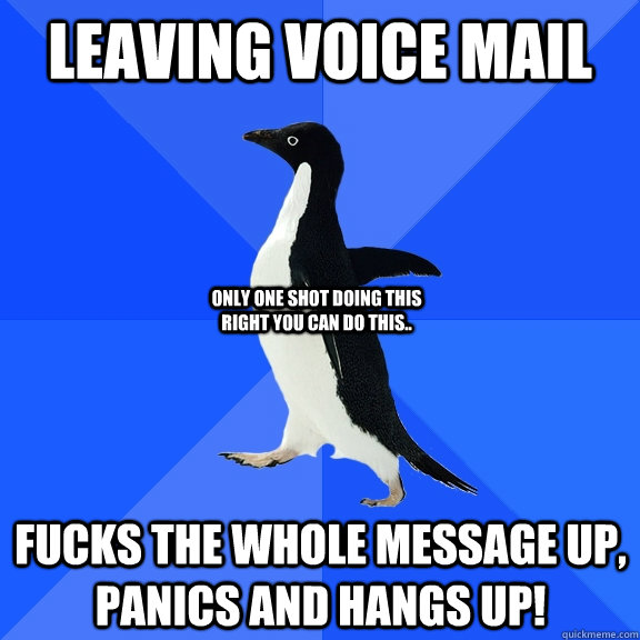 LEAVING VOICE MAIL ONLY ONE SHOT DOING THIS RIGHT YOU CAN DO THIS.. FUCKS THE WHOLE MESSAGE UP, PANICS AND HANGS UP!  Socially Awkward Penguin