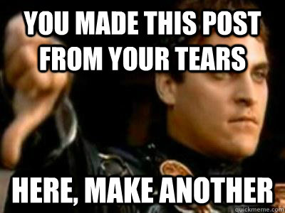You made this post from your tears Here, make another  Downvoting Roman