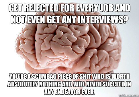 Get rejected for every job and not even get any interviews? you're a scumbag piece of shit who is worth absolutely nothing and will never succeed in any endeavor ever.  ScumbagBrain