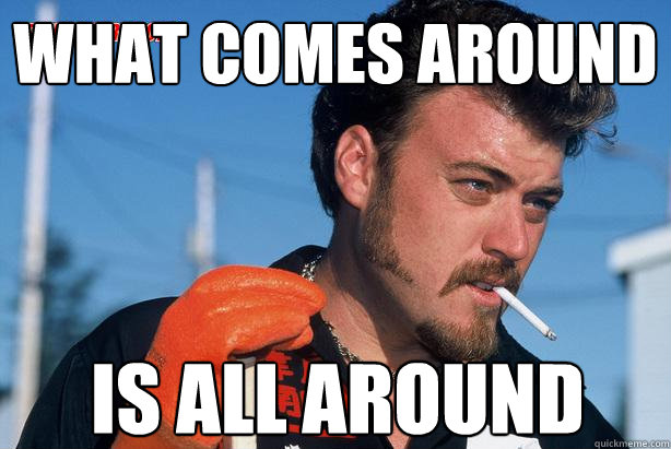 What comes around Is all around  Ricky Trailer Park Boys