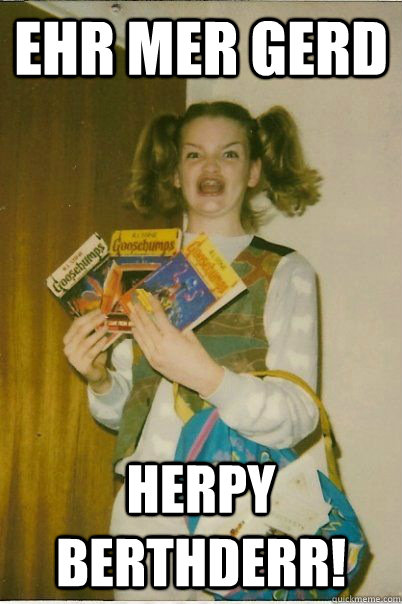 EHR MER GERD HERPY BERTHDERR!  BERKS
