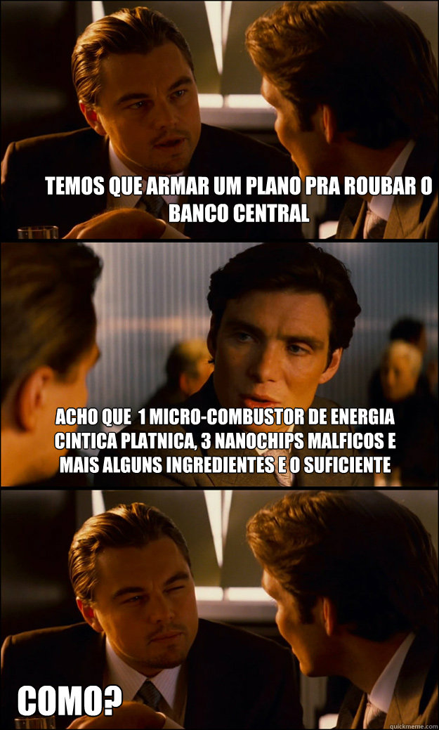 Temos que armar um plano pra roubar o banco central Acho que  1 micro-combustor de energia cinética platônica, 3 Nanochips maléficos e mais alguns ingredientes e o suficiente como?  Inception