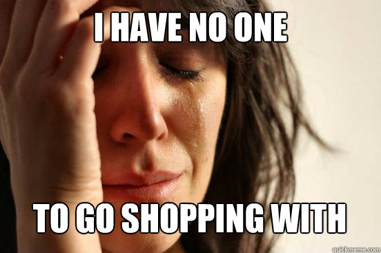 I HAVE NO ONE
 TO GO SHOPPING WITH Caption 3 goes here  First World Problems