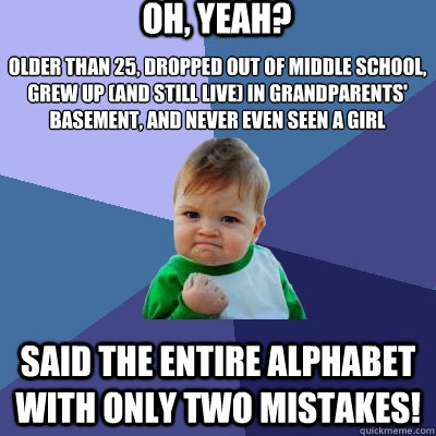 Oh, yeah? Said the entire alphabet with only two mistakes! older than 25, dropped out of middle school, grew up (and still live) in grandparents' basement, and never even seen a girl  Success Kid