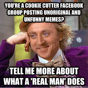 You're a cookie cutter facebook group posting unoriginal and unfunny memes? Tell me more about what a 'real man' does - You're a cookie cutter facebook group posting unoriginal and unfunny memes? Tell me more about what a 'real man' does  Condescending Wonka