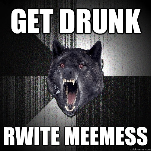 Get Drunk  rwite meemess  Insanity Wolf