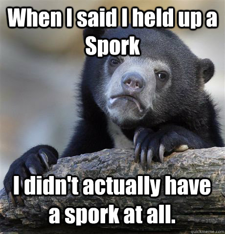 When I said I held up a Spork I didn't actually have a spork at all.  Confession Bear